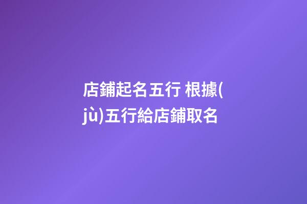 店鋪起名五行 根據(jù)五行給店鋪取名-第1張-店鋪起名-玄機(jī)派